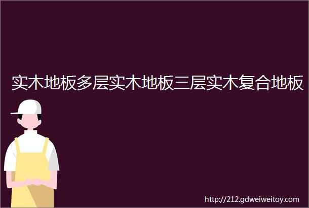 实木地板多层实木地板三层实木复合地板